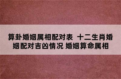 算卦婚姻属相配对表  十二生肖婚姻配对吉凶情况 婚姻算命属相